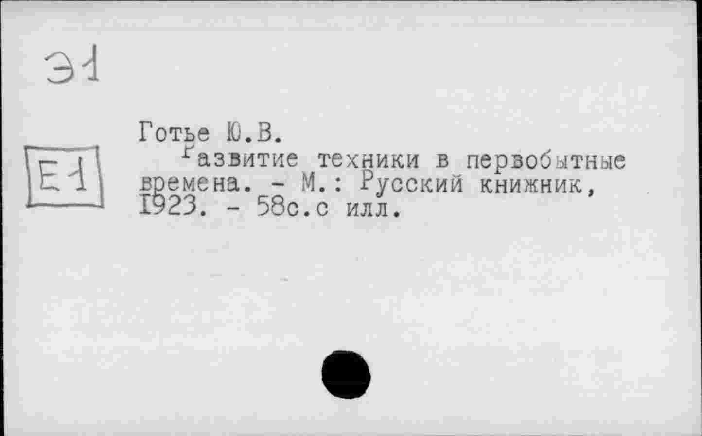 ﻿Готье Ю.В.
ґазвитие техники в первобытные времена. - М. : Русский книжник, 1923. - 58с.с илл.